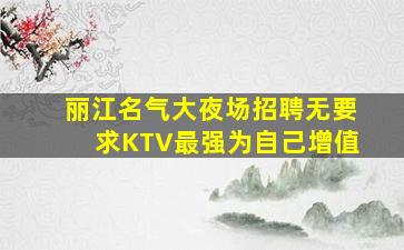 丽江名气大夜场招聘无要求KTV最强为自己增值